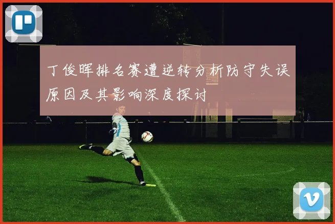 丁俊晖排名赛遭逆转分析防守失误原因及其影响深度探讨
