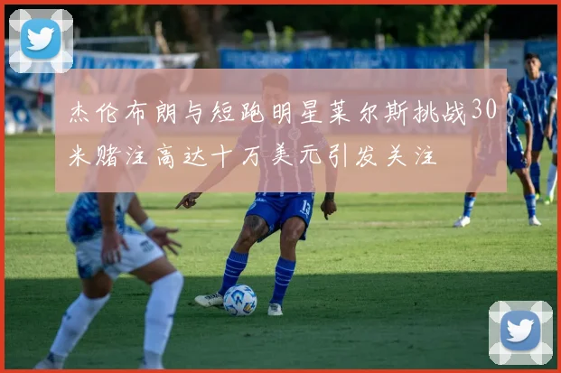 杰伦布朗与短跑明星莱尔斯挑战30米赌注高达十万美元引发关注