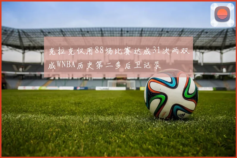 克拉克仅用88场比赛达成31次两双成WNBA历史第二多后卫记录