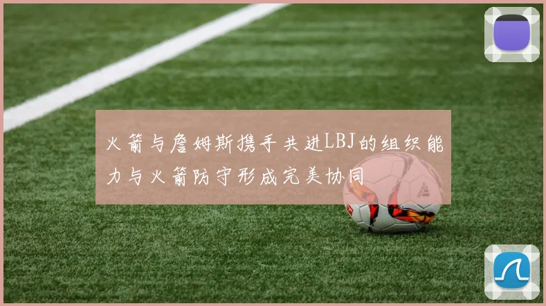 火箭与詹姆斯携手共进LBJ的组织能力与火箭防守形成完美协同