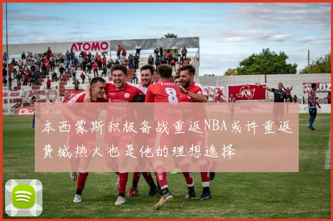 本西蒙斯积极备战重返NBA或许重返费城热火也是他的理想选择